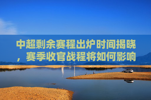 中超剩余赛程出炉时间揭晓,赛季收官战程将如何影响争冠与保局?中超剩余赛程出炉时间揭晓,收官战程如何影响争冠保局? 中超剩余赛程出炉时间揭晓,赛季收官战程将如何影响争冠与保局?中超剩余赛程出炉时间揭晓,收官战程如何影响争冠保局?