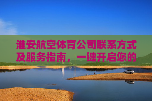 淮安航空体育公司联系方式及服务指南,一键开启您的航空体育体验,淮安航空体育公司联系方式及服务指南,一键开启航空体育体验 淮安航空体育公司联系方式及服务指南,一键开启您的航空体育体验,淮安航空体育公司联系方式及服务指南,一键开启航空体育体验