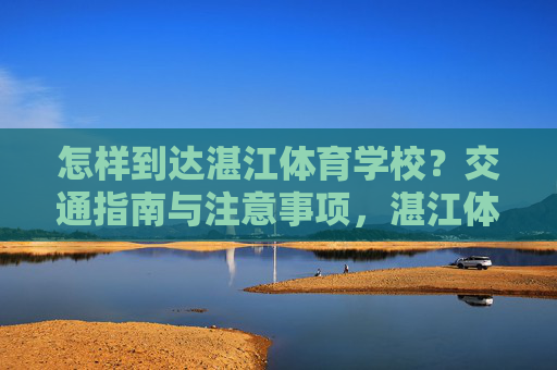 怎样到达湛江体育学校?交通指南与注意事项,湛江体育学校交通指南与注意事项 怎样到达湛江体育学校?交通指南与注意事项,湛江体育学校交通指南与注意事项