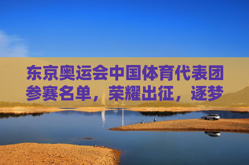 东京奥运会中国体育代表团参赛名单,荣耀出征,逐梦赛场,东京奥运会中国体育代表团荣耀出征,逐梦赛场 东京奥运会中国体育代表团参赛名单,荣耀出征,逐梦赛场,东京奥运会中国体育代表团荣耀出征,逐梦赛场