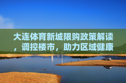 大连体育新城限购政策解读,调控楼市,助力区域健康可持续发展,大连体育新城限购政策解读,调控楼市,助力区域健康可持续发展 大连体育新城限购政策解读,调控楼市,助力区域健康可持续发展,大连体育新城限购政策解读,调控楼市,助力区域健康可持续发展