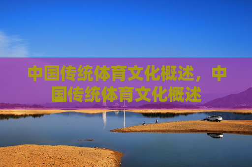 中国传统体育文化概述，中国传统体育文化概述