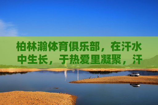 柏林瀚体育俱乐部,在汗水中生长,于热爱里凝聚,汗水中生长,热爱里凝聚——柏林瀚体育俱乐部 柏林瀚体育俱乐部,在汗水中生长,于热爱里凝聚,汗水中生长,热爱里凝聚——柏林瀚体育俱乐部