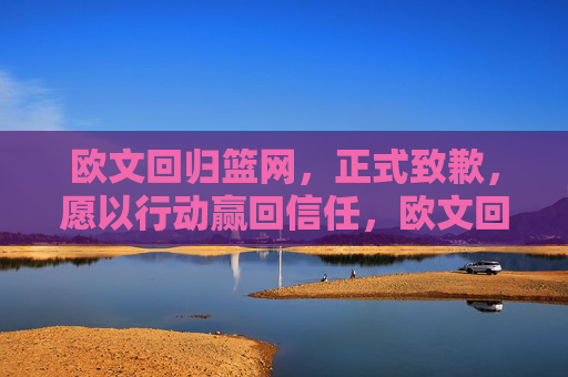 欧文回归篮网，正式致歉，愿以行动赢回信任，欧文回归篮网致歉，愿以行动赢回信任