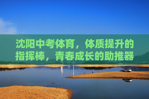 沈阳中考体育,体质提升的指挥棒,青春成长的助推器,沈阳中考体育,体质提升的指挥棒,青春成长的助推器 沈阳中考体育,体质提升的指挥棒,青春成长的助推器,沈阳中考体育,体质提升的指挥棒,青春成长的助推器