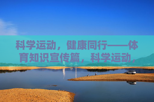科学运动,健康同行——体育知识宣传篇,科学运动,健康同行——体育知识宣传 科学运动,健康同行——体育知识宣传篇,科学运动,健康同行——体育知识宣传