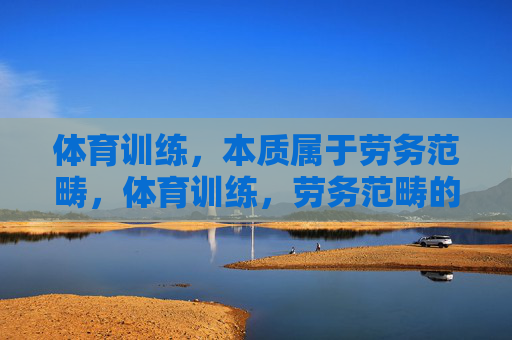 体育训练,本质属于劳务范畴,体育训练,劳务范畴的本质 体育训练,本质属于劳务范畴,体育训练,劳务范畴的本质