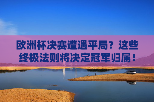 欧洲杯决赛遭遇平局？这些终极法则将决定冠军归属！欧洲杯决赛平局？终极法则定冠军！