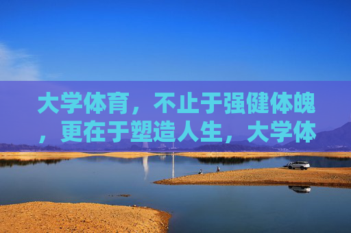 大学体育，不止于强健体魄，更在于塑造人生，大学体育，不止强健体魄，更在塑造人生