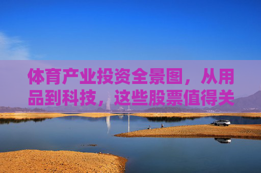体育产业投资全景图,从用品到科技,这些股票值得关注,体育产业投资全景图,从用品到科技,这些股票值得关注 体育产业投资全景图,从用品到科技,这些股票值得关注,体育产业投资全景图,从用品到科技,这些股票值得关注
