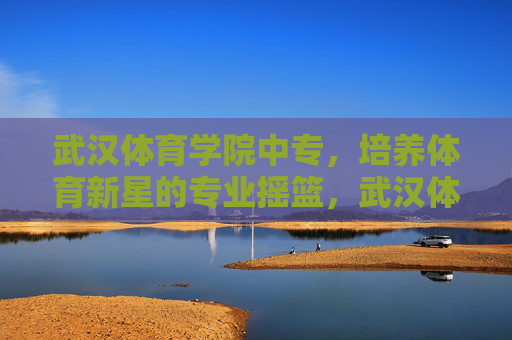 武汉体育学院中专,培养体育新星的专业摇篮,武汉体育学院中专,体育新星的专业摇篮 武汉体育学院中专,培养体育新星的专业摇篮,武汉体育学院中专,体育新星的专业摇篮