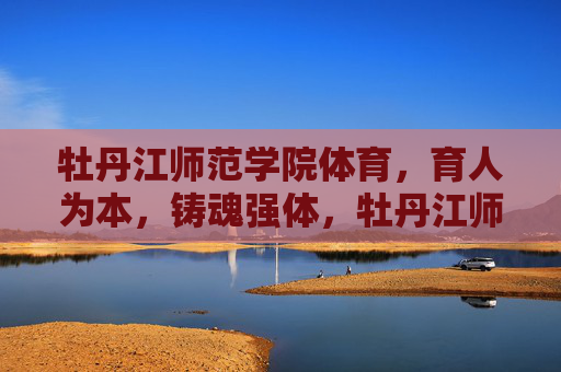 牡丹江师范学院体育，育人为本，铸魂强体，牡丹江师范学院体育，育人为本铸魂强体