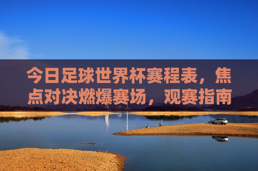今日足球世界杯赛程表，焦点对决燃爆赛场，观赛指南速速收藏，今日足球世界杯赛程表，焦点对决燃爆赛场，观赛指南速收藏