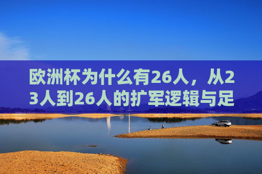 欧洲杯为什么有26人，从23人到26人的扩军逻辑与足球时代变局，从23到26，欧洲杯扩军的逻辑与足球时代变局