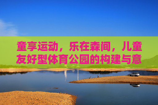 童享运动，乐在森间，儿童友好型体育公园的构建与意义，童享运动，乐在森间，儿童友好型体育公园的构建与意义