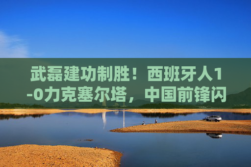 武磊建功制胜！西班牙人1-0力克塞尔塔，中国前锋闪耀西甲赛场，武磊建功制胜 西班牙人1-0力克塞尔塔 中国前锋闪耀西甲