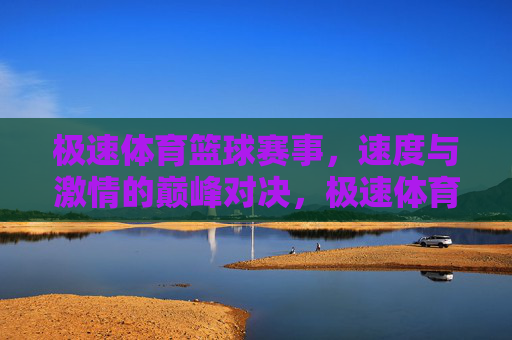 极速体育篮球赛事,速度与激情的巅峰对决,极速体育篮球,速度与激情的巅峰对决 极速体育篮球赛事,速度与激情的巅峰对决,极速体育篮球,速度与激情的巅峰对决