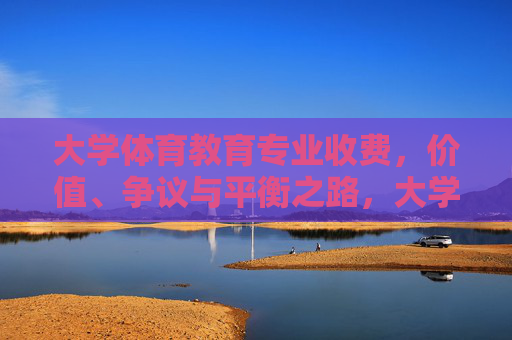大学体育教育专业收费，价值、争议与平衡之路，大学体育教育专业收费，价值争议与平衡之路