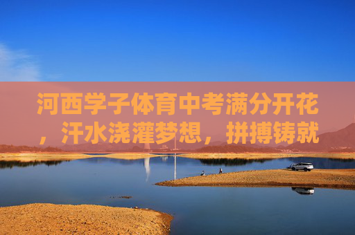 河西学子体育中考满分开花,汗水浇灌梦想,拼搏铸就辉煌,河西学子体育中考满分开花,拼搏铸就辉煌 河西学子体育中考满分开花,汗水浇灌梦想,拼搏铸就辉煌,河西学子体育中考满分开花,拼搏铸就辉煌