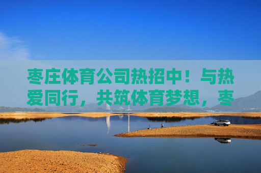枣庄体育公司热招中！与热爱同行，共筑体育梦想，枣庄体育公司热招，与热爱同行，共筑体育梦想