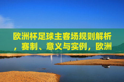 欧洲杯足球主客场规则解析，赛制、意义与实例，欧洲杯主客场规则解析，赛制、意义与实例