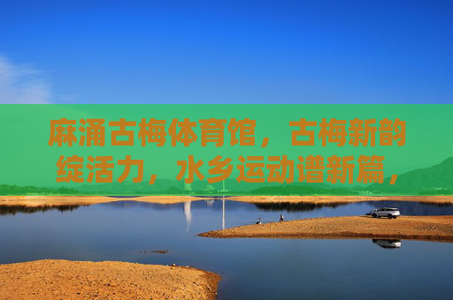 麻涌古梅体育馆,古梅新韵绽活力,水乡运动谱新篇,古梅新韵绽运动活力 麻涌古梅体育馆,古梅新韵绽活力,水乡运动谱新篇,古梅新韵绽运动活力