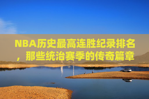 NBA历史最高连胜纪录排名,那些统治赛季的传奇篇章,NBA历史最高连胜榜,统治赛季的传奇 NBA历史最高连胜纪录排名,那些统治赛季的传奇篇章,NBA历史最高连胜榜,统治赛季的传奇