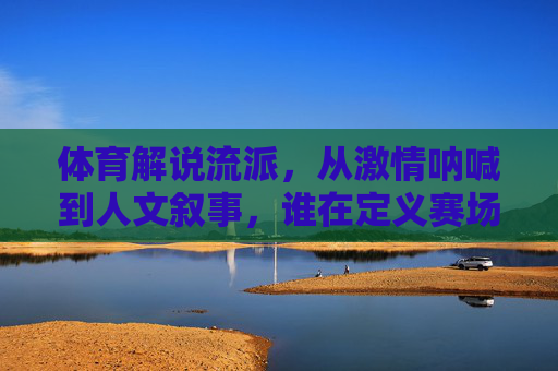 体育解说流派，从激情呐喊到人文叙事，谁在定义赛场声音？赛场声音的演变，激情呐喊与人文叙事，谁在定义？