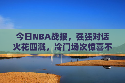 今日NBA战报,强强对话火花四溅,冷门场次惊喜不断,今日NBA战报,强强对话火花四溅,冷门惊喜不断 今日NBA战报,强强对话火花四溅,冷门场次惊喜不断,今日NBA战报,强强对话火花四溅,冷门惊喜不断