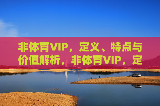 非体育VIP,定义、特点与价值解析,非体育VIP,定义、特点与价值解析 非体育VIP,定义、特点与价值解析,非体育VIP,定义、特点与价值解析