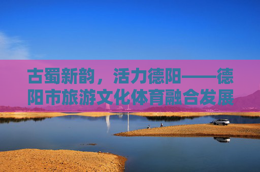 古蜀新韵,活力德阳——德阳市旅游文化体育融合发展纪实,古蜀新韵 活力德阳,文旅体融合发展纪实 古蜀新韵,活力德阳——德阳市旅游文化体育融合发展纪实,古蜀新韵 活力德阳,文旅体融合发展纪实