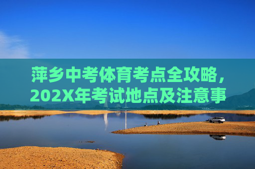 萍乡中考体育考点全攻略,202X年考试地点及注意事项,萍乡202X年中考体育考点全攻略,考试地点及注意事项 萍乡中考体育考点全攻略,202X年考试地点及注意事项,萍乡202X年中考体育考点全攻略,考试地点及注意事项