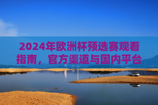 2024年欧洲杯预选赛观看指南,官方渠道与国内平台全解析,2024年欧洲杯预选赛观看指南,官方渠道与国内平台全解析 2024年欧洲杯预选赛观看指南,官方渠道与国内平台全解析,2024年欧洲杯预选赛观看指南,官方渠道与国内平台全解析