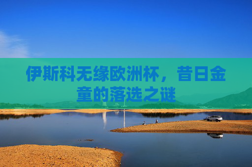 伊斯科无缘欧洲杯,昔日金童的落选之谜 伊斯科无缘欧洲杯,昔日金童的落选之谜