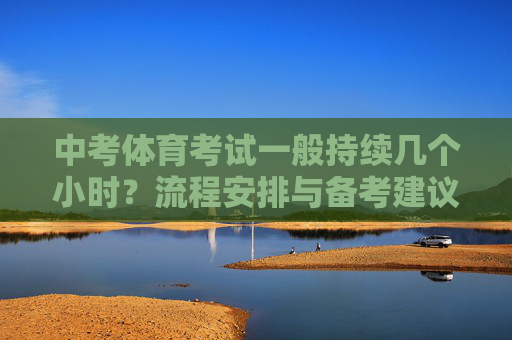 中考体育考试一般持续几个小时？流程安排与备考建议，中考体育考试时长、流程安排与备考建议