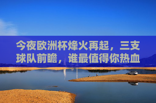 今夜欧洲杯烽火再起，三支球队前瞻，谁最值得你热血追随？今夜欧洲杯烽火再起，三队前瞻，谁值得热血追随？