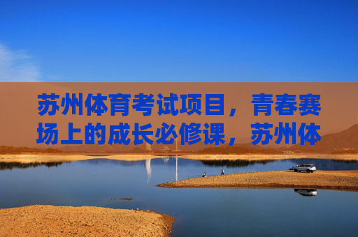 苏州体育考试项目，青春赛场上的成长必修课，苏州体育考试，青春成长的赛场必修课