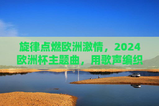 旋律点燃欧洲激情,2024欧洲杯主题曲,用歌声编织足球梦想,2024欧洲杯主题曲,旋律点燃激情,歌声编织梦想 旋律点燃欧洲激情,2024欧洲杯主题曲,用歌声编织足球梦想,2024欧洲杯主题曲,旋律点燃激情,歌声编织梦想