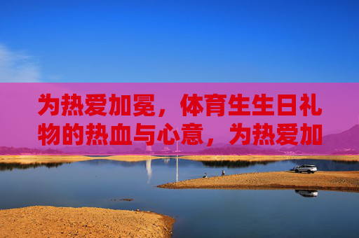 为热爱加冕,体育生生日礼物的热血与心意,为热爱加冕,体育生生日礼物的热血心意 为热爱加冕,体育生生日礼物的热血与心意,为热爱加冕,体育生生日礼物的热血心意