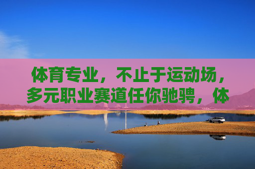 体育专业，不止于运动场，多元职业赛道任你驰骋，体育专业不止于运动场，多元赛道任你驰骋