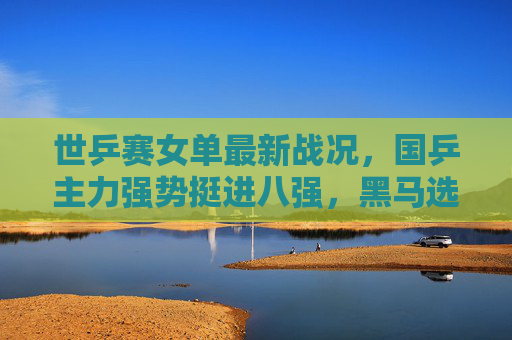 世乒赛女单最新战况,国乒主力强势挺进八强,黑马选手掀起青春风暴,世乒赛女单战况,国乒主力强势挺进八强,黑马掀起青春风暴 世乒赛女单最新战况,国乒主力强势挺进八强,黑马选手掀起青春风暴,世乒赛女单战况,国乒主力强势挺进八强,黑马掀起青春风暴