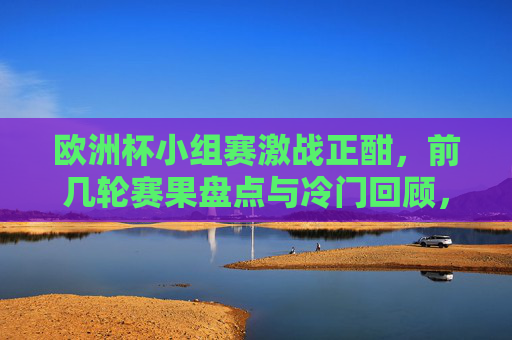 欧洲杯小组赛激战正酣,前几轮赛果盘点与冷门回顾,欧洲杯小组赛激战,前几轮赛果盘点与冷门回顾 欧洲杯小组赛激战正酣,前几轮赛果盘点与冷门回顾,欧洲杯小组赛激战,前几轮赛果盘点与冷门回顾