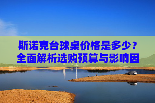 斯诺克台球桌价格是多少?全面解析选购预算与影响因素,斯诺克台球桌价格,选购预算与影响因素全面解析 斯诺克台球桌价格是多少?全面解析选购预算与影响因素,斯诺克台球桌价格,选购预算与影响因素全面解析