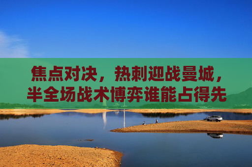 焦点对决,热刺迎战曼城,半全场战术博弈谁能占得先机?焦点对决,热刺战曼城半全场战术博弈谁能占先机? 焦点对决,热刺迎战曼城,半全场战术博弈谁能占得先机?焦点对决,热刺战曼城半全场战术博弈谁能占先机?