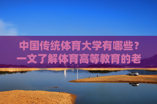 中国传统体育大学有哪些?一文了解体育高等教育的老牌劲旅,中国传统体育大学,体育高等教育的老牌劲旅 中国传统体育大学有哪些?一文了解体育高等教育的老牌劲旅,中国传统体育大学,体育高等教育的老牌劲旅