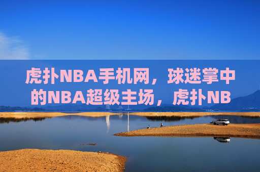 虎扑NBA手机网,球迷掌中的NBA超级主场,虎扑NBA手机网,球迷掌中超级主场 虎扑NBA手机网,球迷掌中的NBA超级主场,虎扑NBA手机网,球迷掌中超级主场