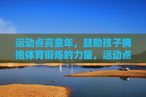 运动点亮童年，鼓励孩子拥抱体育锻炼的力量，运动点亮童年，拥抱体育锻炼的力量