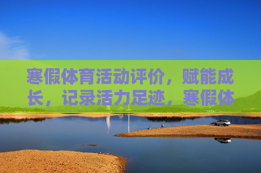 寒假体育活动评价，赋能成长，记录活力足迹，寒假体育活动评价，赋能成长，记录活力足迹