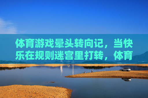 体育游戏晕头转向记,当快乐在规则迷宫里打转,体育游戏,当快乐在规则迷宫晕头转向 体育游戏晕头转向记,当快乐在规则迷宫里打转,体育游戏,当快乐在规则迷宫晕头转向