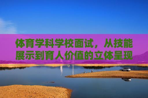 体育学科学校面试,从技能展示到育人价值的立体呈现,体育学科面试,从技能到育人价值的立体呈现 体育学科学校面试,从技能展示到育人价值的立体呈现,体育学科面试,从技能到育人价值的立体呈现